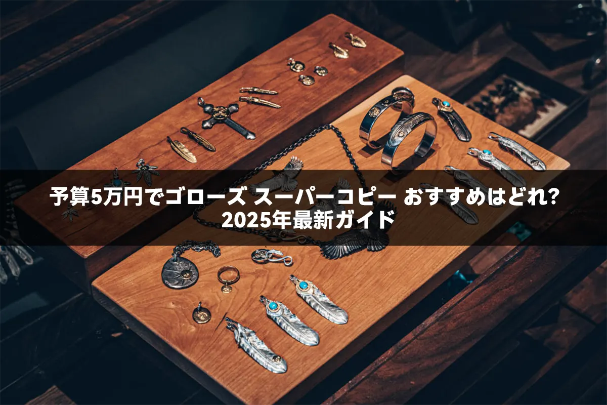 予算5万円でゴローズ スーパーコピー おすすめはどれ？2025年最新ガイド